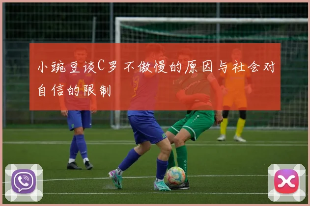 小豌豆谈C罗不傲慢的原因与社会对自信的限制