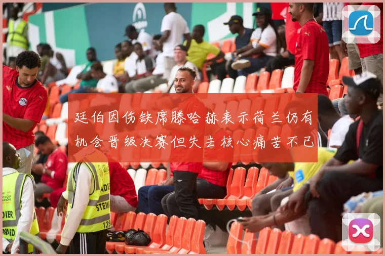 廷伯因伤缺席滕哈赫表示荷兰仍有机会晋级决赛但失去核心痛苦不已