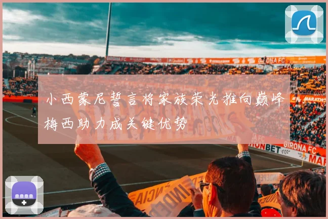 小西蒙尼誓言将家族荣光推向巅峰梅西助力成关键优势