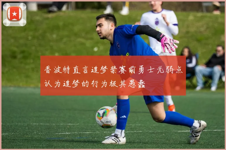 香波特直言追梦禁赛前勇士无弱点认为追梦的行为极其愚蠢