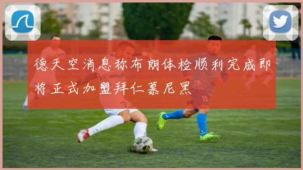 德天空消息称布朗体检顺利完成即将正式加盟拜仁慕尼黑