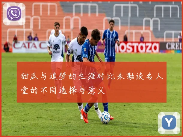 甜瓜与追梦的生涯对比米勒谈名人堂的不同选择与意义