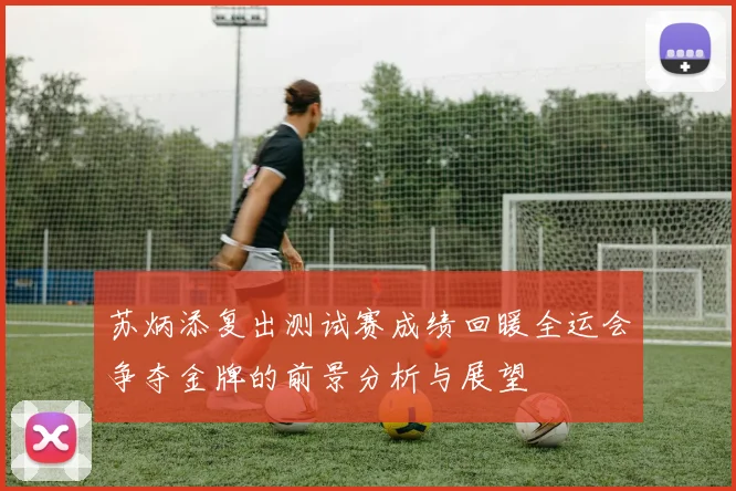 苏炳添复出测试赛成绩回暖全运会争夺金牌的前景分析与展望