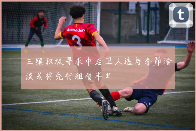 三镇积极寻求中后卫人选与李昂洽谈或将先行租借半年
