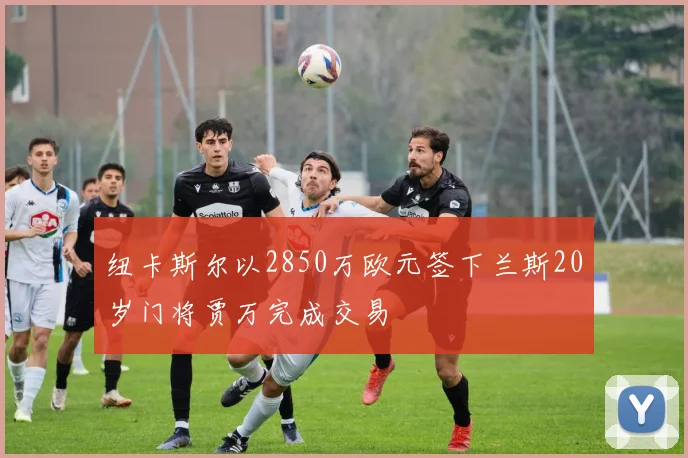 纽卡斯尔以2850万欧元签下兰斯20岁门将贾万完成交易