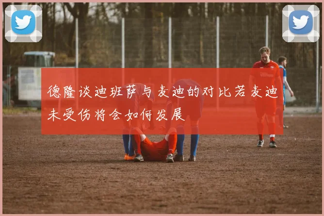 德隆谈迪班萨与麦迪的对比若麦迪未受伤将会如何发展