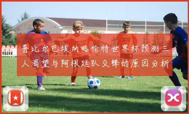 普比尔巴埃纳略伦特世界杯预测三人渴望与阿根廷队交锋的原因分析