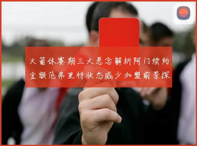 火箭休赛期三大悬念解析阿门续约金额范弗里特状态威少加盟前景探讨