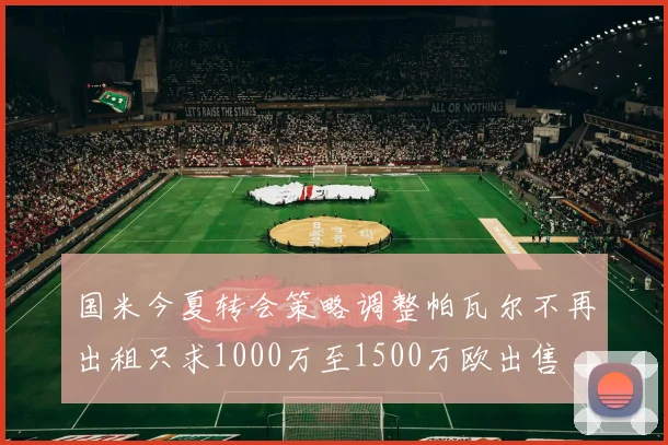 国米今夏转会策略调整帕瓦尔不再出租只求1000万至1500万欧出售