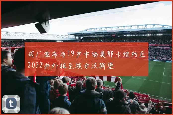 药厂宣布与19岁中场奥耶卡续约至2032并外租至埃尔沃斯堡