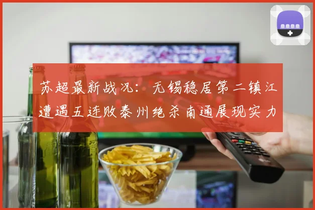苏超最新战况：无锡稳居第二镇江遭遇五连败泰州绝杀南通展现实力