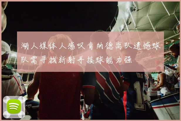 湖人媒体人感叹肯纳德离队遗憾球队需寻找新射手接球能力强