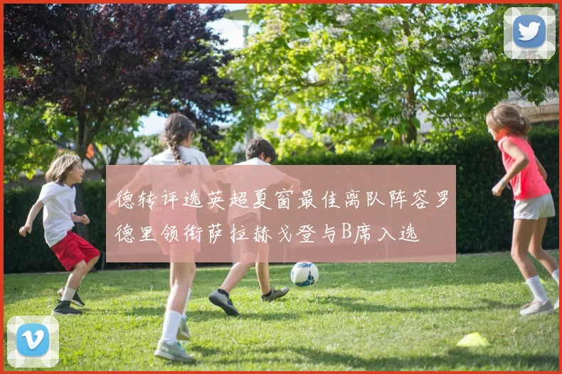 德转评选英超夏窗最佳离队阵容罗德里领衔萨拉赫戈登与B席入选