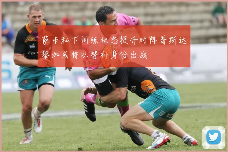萨卡私下训练状态提升对阵哥斯达黎加或将以替补身份出战