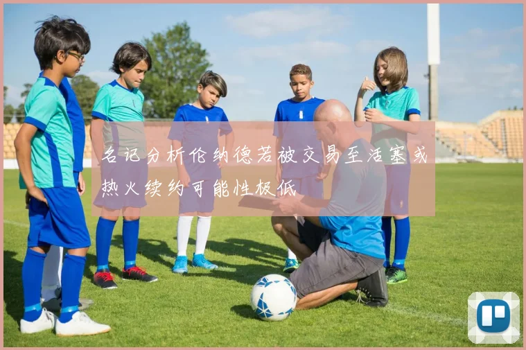 名记分析伦纳德若被交易至活塞或热火续约可能性极低