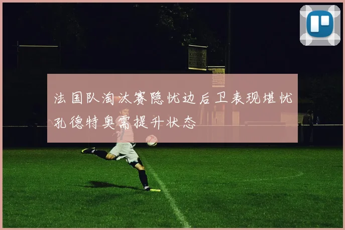 法国队淘汰赛隐忧边后卫表现堪忧孔德特奥需提升状态