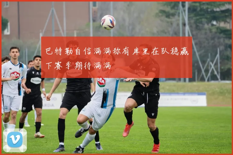 巴特勒自信满满称有库里在队稳赢下赛季期待满满