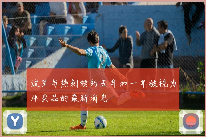 波罗与热刺续约五年加一年被视为非卖品的最新消息