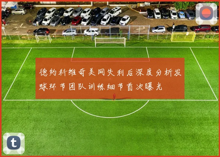 德约科维奇美网失利后深度分析发球环节团队训练细节首次曝光