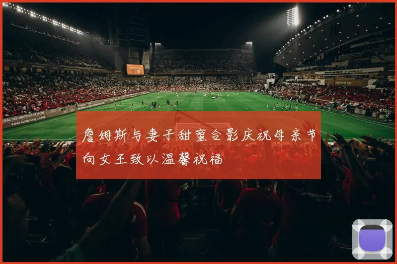 詹姆斯与妻子甜蜜合影庆祝母亲节向女王致以温馨祝福