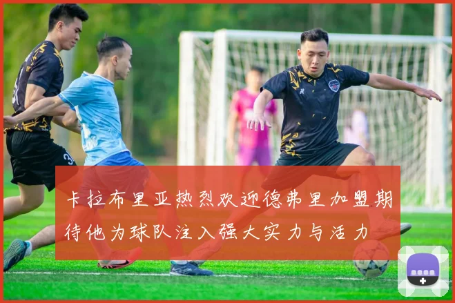 卡拉布里亚热烈欢迎德弗里加盟期待他为球队注入强大实力与活力