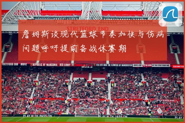 詹姆斯谈现代篮球节奏加快与伤病问题呼吁提前备战休赛期